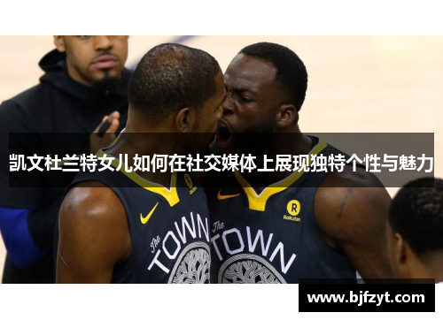 凯文杜兰特女儿如何在社交媒体上展现独特个性与魅力