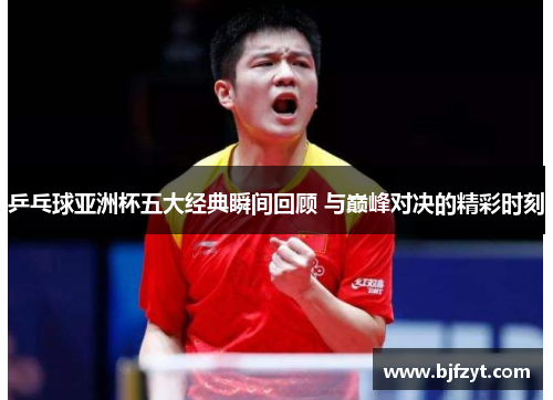 乒乓球亚洲杯五大经典瞬间回顾 与巅峰对决的精彩时刻