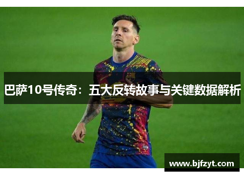 巴萨10号传奇：五大反转故事与关键数据解析