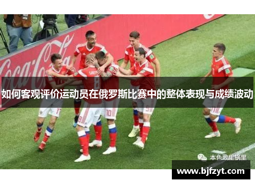 如何客观评价运动员在俄罗斯比赛中的整体表现与成绩波动