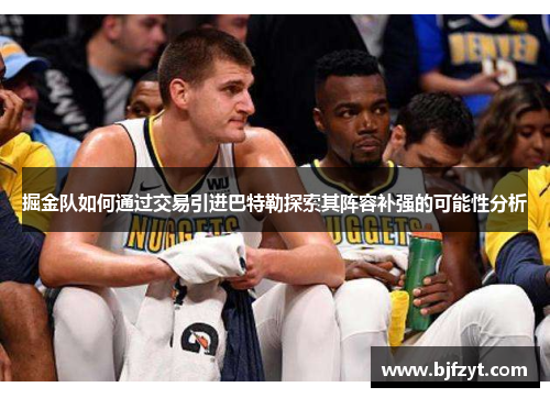 掘金队如何通过交易引进巴特勒探索其阵容补强的可能性分析