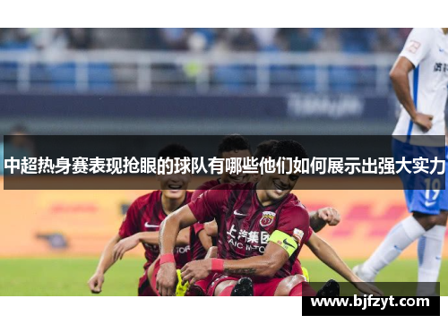 中超热身赛表现抢眼的球队有哪些他们如何展示出强大实力