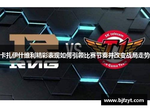 卡扎伊什维利精彩表现如何引领比赛节奏并改变战局走势