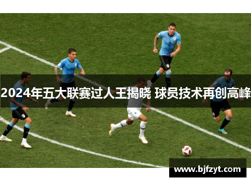 2024年五大联赛过人王揭晓 球员技术再创高峰
