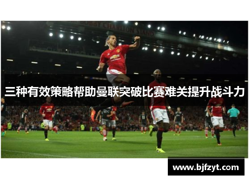三种有效策略帮助曼联突破比赛难关提升战斗力