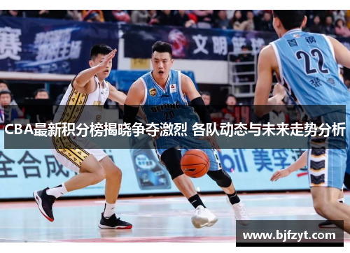 CBA最新积分榜揭晓争夺激烈 各队动态与未来走势分析